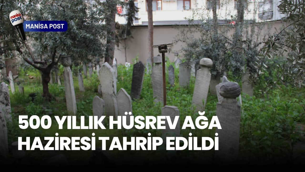 Manisa’da Büyük Saygısızlık: 500 Yıllık Hüsrev Ağa Haziresi Tahrip Edildi!